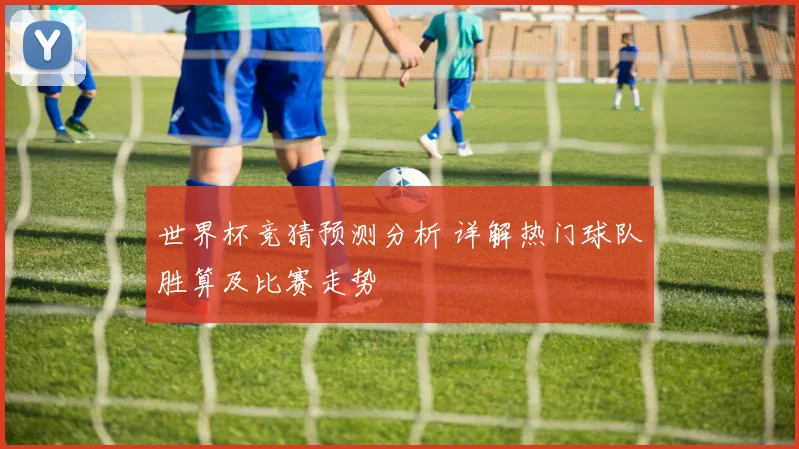 世界杯竞猜预测分析 详解热门球队胜算及比赛走势