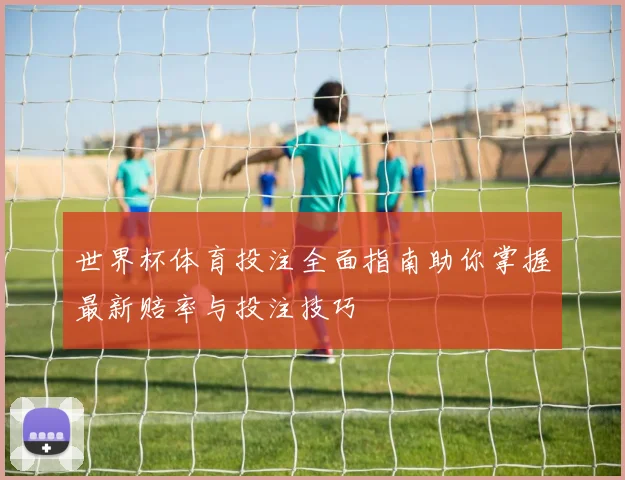 世界杯体育投注全面指南助你掌握最新赔率与投注技巧