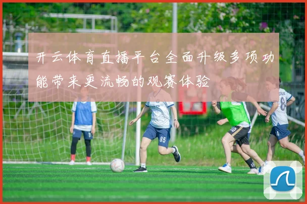 开云体育直播平台全面升级多项功能带来更流畅的观赛体验