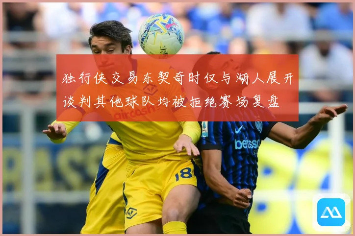 独行侠交易东契奇时仅与湖人展开谈判其他球队均被拒绝赛场复盘
