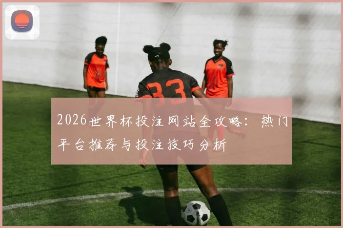 2026世界杯投注网站全攻略：热门平台推荐与投注技巧分析