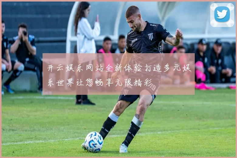 开云娱乐网站全新体验打造多元娱乐世界让您畅享无限精彩