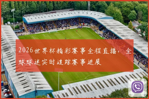 2026世界杯精彩赛事全程直播，全球球迷实时追踪赛事进展