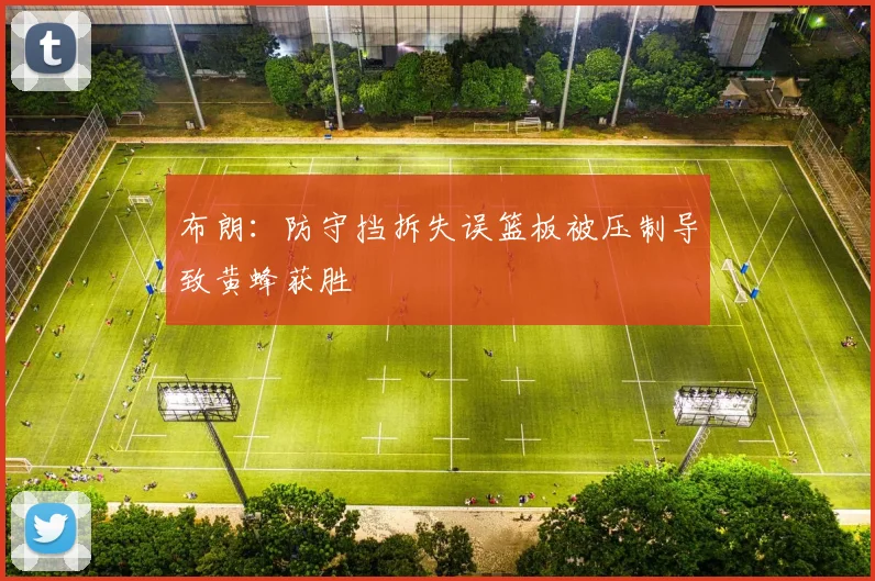 布朗：防守挡拆失误篮板被压制导致黄蜂获胜