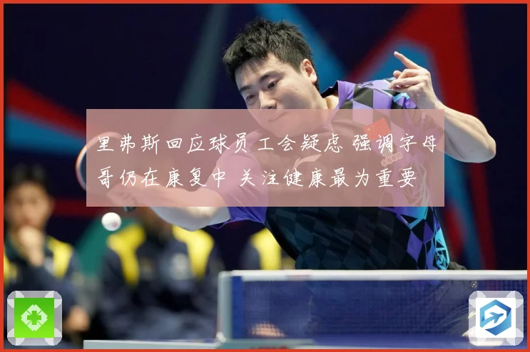 里弗斯回应球员工会疑虑 强调字母哥仍在康复中 关注健康最为重要