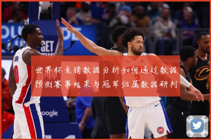 世界杯竞猜数据分析如何通过数据预测赛事结果与冠军归属数据研判