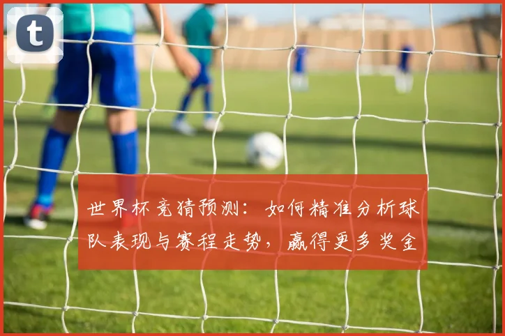 世界杯竞猜预测：如何精准分析球队表现与赛程走势，赢得更多奖金