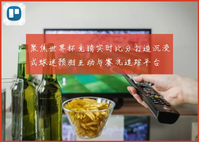 聚焦世界杯竞猜实时比分打造沉浸式球迷预测互动与赛况追踪平台