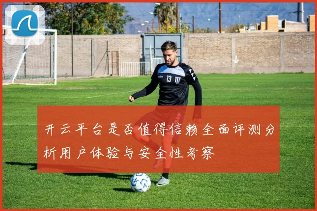 开云平台是否值得信赖全面评测分析用户体验与安全性考察