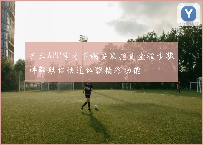 开云APP官方下载安装指南全程步骤详解助你快速体验精彩功能