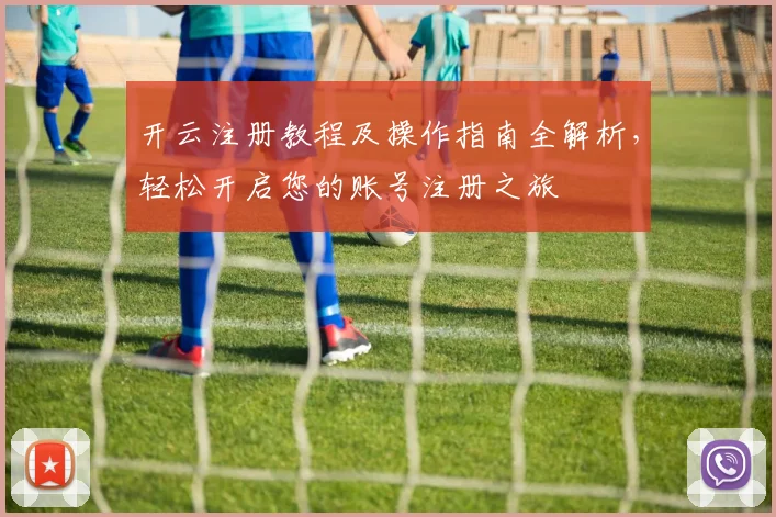 开云注册教程及操作指南全解析，轻松开启您的账号注册之旅