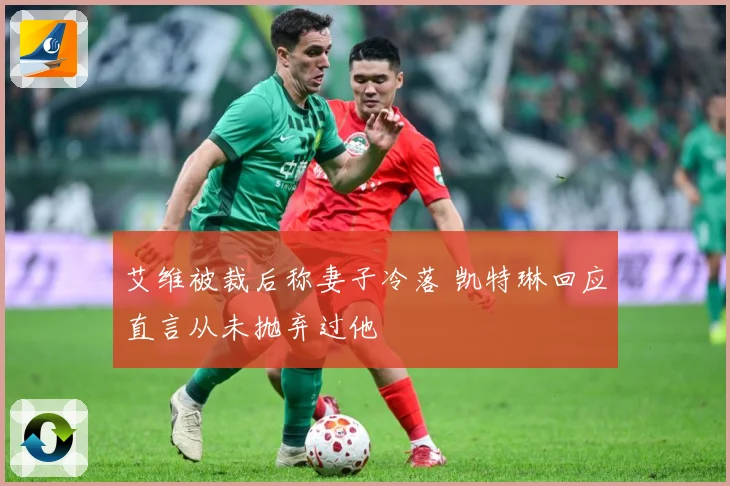 艾维被裁后称妻子冷落 凯特琳回应直言从未抛弃过他