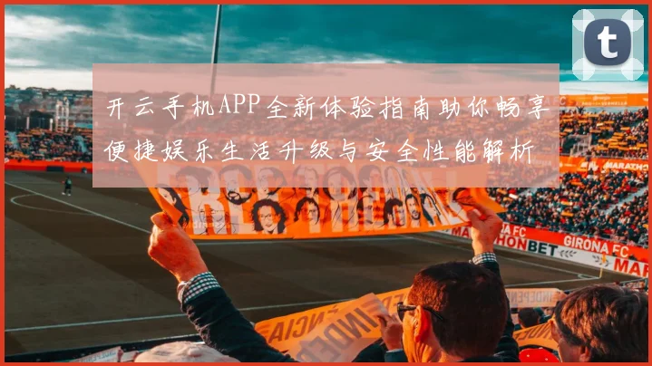 开云手机APP全新体验指南助你畅享便捷娱乐生活升级与安全性能解析
