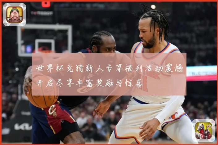 世界杯竞猜新人专享福利活动震撼开启尽享丰富奖励与惊喜