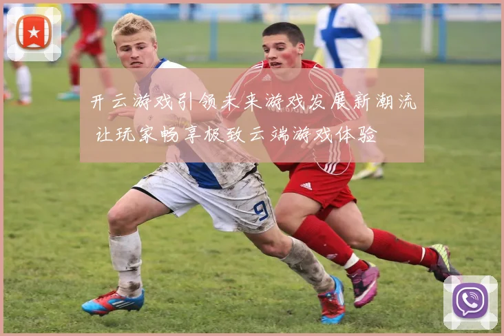 开云游戏引领未来游戏发展新潮流 让玩家畅享极致云端游戏体验