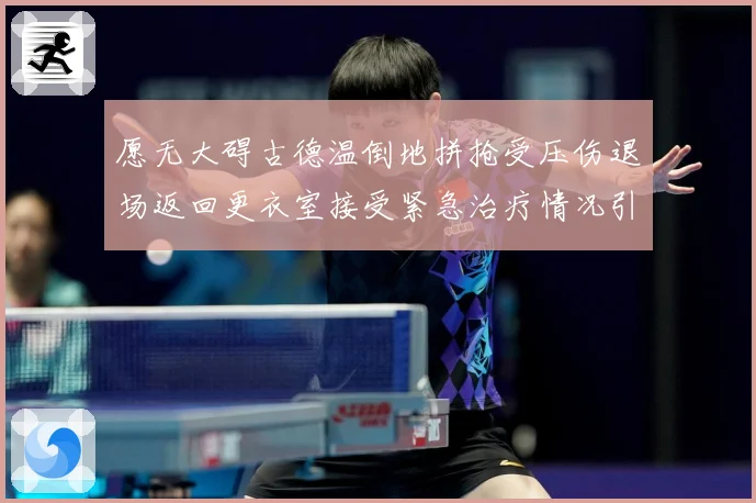 愿无大碍古德温倒地拼抢受压伤退场返回更衣室接受紧急治疗情况引赛场复盘