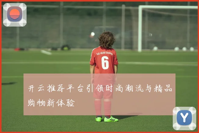 开云推荐平台引领时尚潮流与精品购物新体验