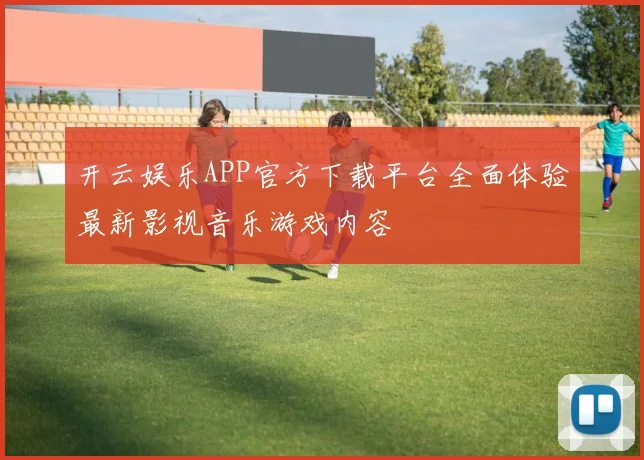 开云娱乐APP官方下载平台全面体验最新影视音乐游戏内容