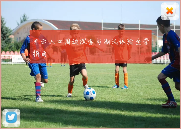 开云入口周边探索与潮流体验全景指南