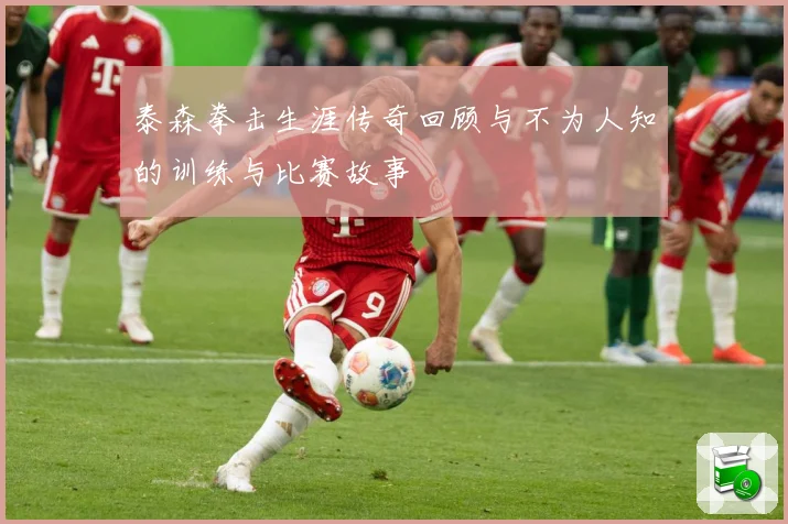 泰森拳击生涯传奇回顾与不为人知的训练与比赛故事