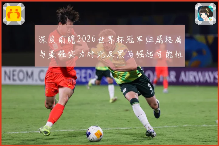 深度前瞻2026世界杯冠军归属格局与豪强实力对比及黑马崛起可能性分析