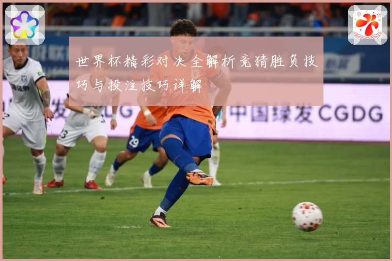 世界杯精彩对决全解析竞猜胜负技巧与投注技巧详解