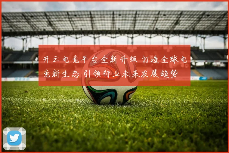 开云电竞平台全新升级 打造全球电竞新生态 引领行业未来发展趋势