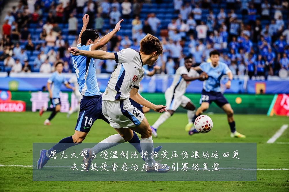 愿无大碍古德温倒地拼抢受压伤退场返回更衣室接受紧急治疗情况引赛场复盘