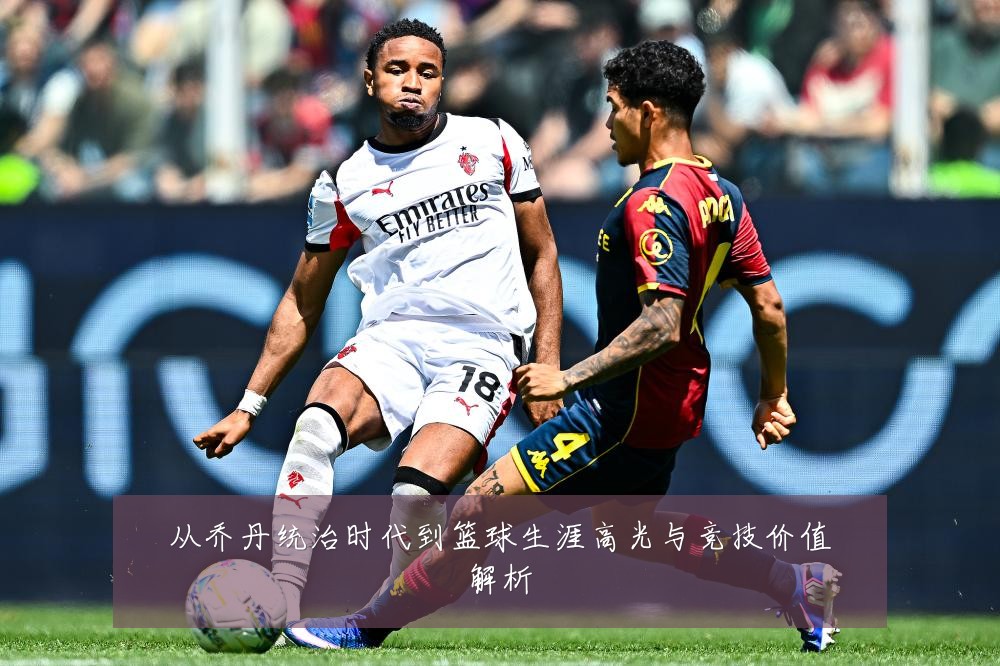 从乔丹统治时代到篮球生涯高光与竞技价值解析