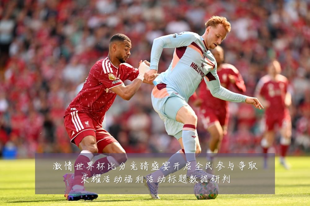 激情世界杯比分竞猜盛宴开启全民参与争取荣耀活动福利活动标题数据研判