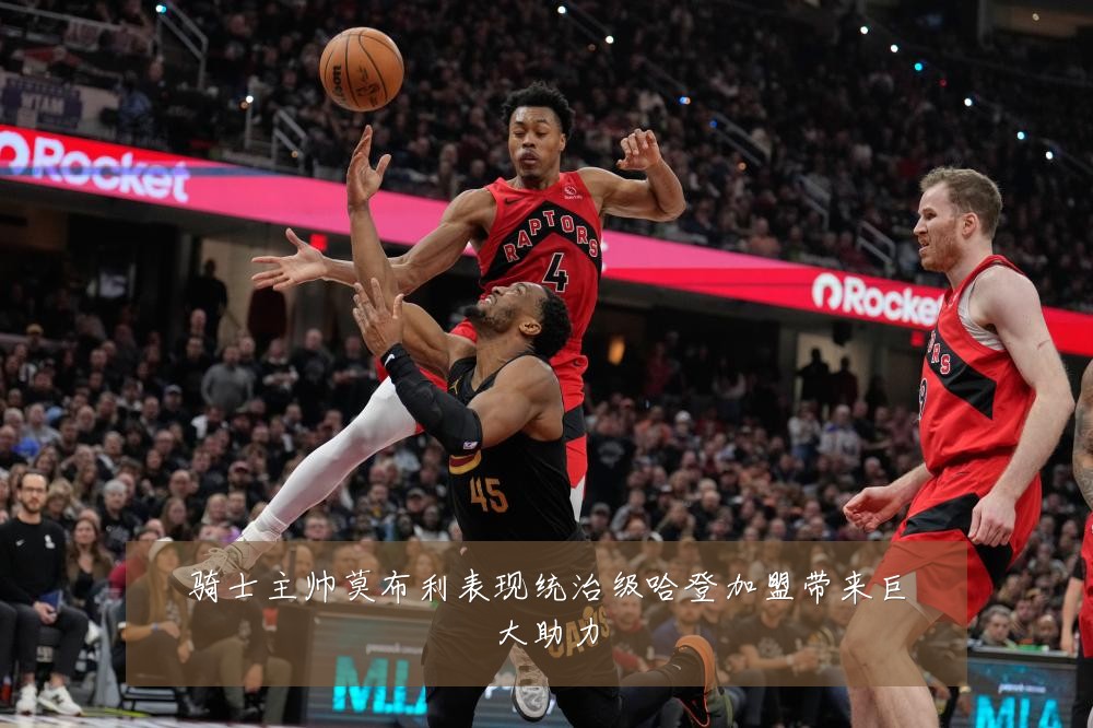 骑士主帅莫布利表现统治级哈登加盟带来巨大助力